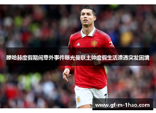 滕哈赫度假期间意外事件曝光曼联主帅度假生活遭遇突发困境