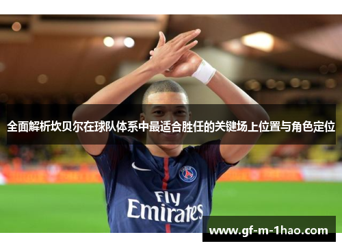 全面解析坎贝尔在球队体系中最适合胜任的关键场上位置与角色定位