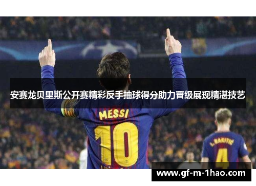 安赛龙贝里斯公开赛精彩反手抽球得分助力晋级展现精湛技艺