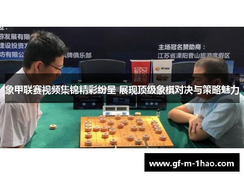 象甲联赛视频集锦精彩纷呈 展现顶级象棋对决与策略魅力
